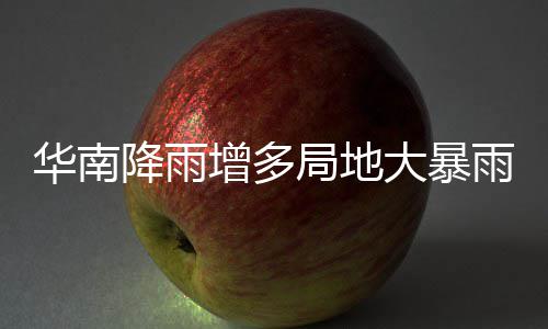 明显大暴等地雨 雨水停歇增多华南降雨局地江南升温