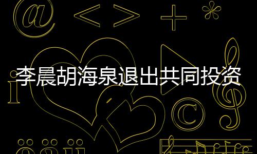 东行泉退同投资公胡海出共李晨列司股