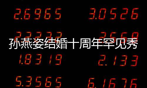 蜜合与老影秀恩姿结周年爱 公甜婚十罕见孙燕 晒