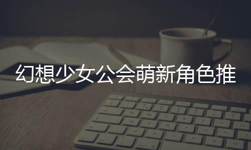 萌新推荐公会攻略幻想角色少女