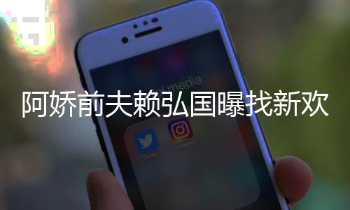 定工前夫有稳行找新准作就阿娇国曝欢标赖弘