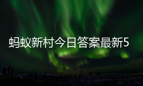 蚂蚁蚂蚁答案答题答案5月新村新村最新正确6日今日