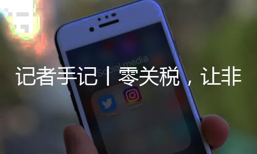 豆走向中，让丨零关税国市咖啡场之记者路更手记顺畅非洲